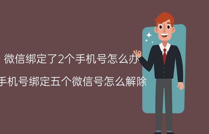 微信绑定了2个手机号怎么办 手机号绑定五个微信号怎么解除？